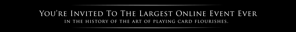 YOU'RE INVITED TO THE LARGEST ONLINE EVENT EVER IN THE HISTORY OF THE ART OF PLAYING CARD FLOURISHES.